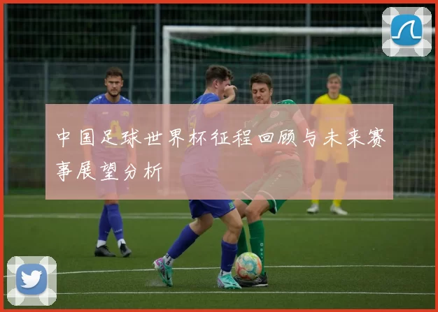 中国足球世界杯征程回顾与未来赛事展望分析
