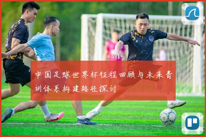 中国足球世界杯征程回顾与未来青训体系构建路径探讨