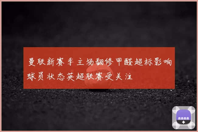 曼联新赛季主场翻修甲醛超标影响球员状态英超联赛受关注