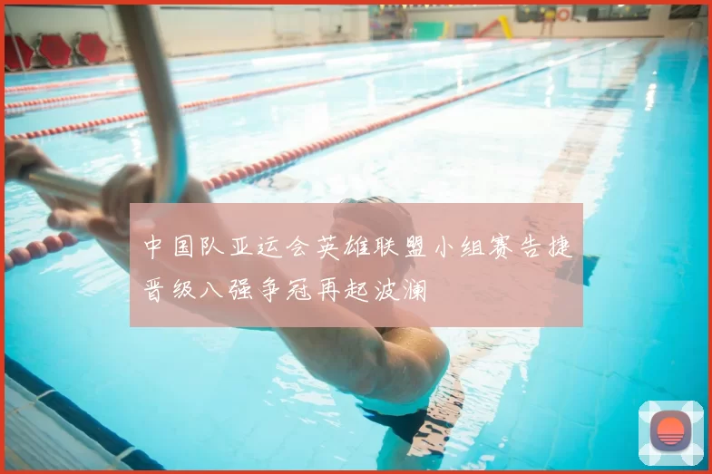 中国队亚运会英雄联盟小组赛告捷晋级八强争冠再起波澜