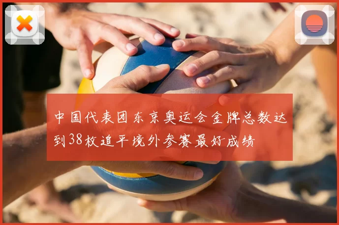 中国代表团东京奥运会金牌总数达到38枚追平境外参赛最好成绩