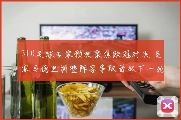 310足球专家预测聚焦欧冠对决 皇家马德里调整阵容争取晋级下一轮