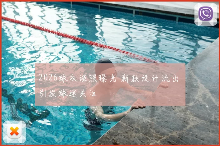 2026球衣谍照曝光 新款设计流出 引发球迷关注