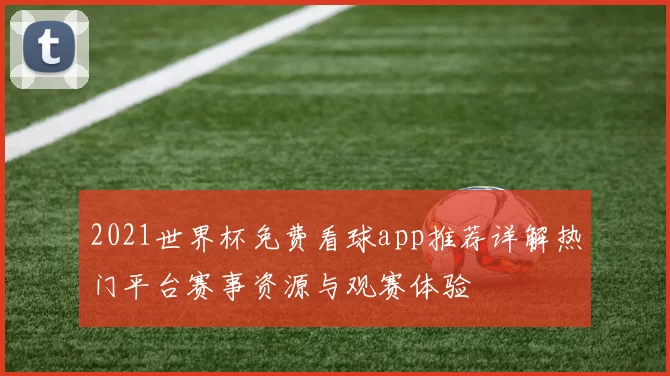 2021世界杯免费看球app推荐详解热门平台赛事资源与观赛体验
