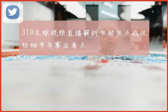 310足球视频直播解析中超焦点战攻防细节与赛后看点