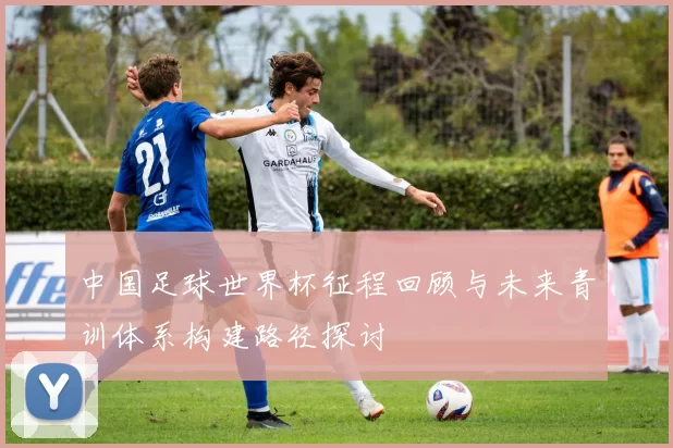 中国足球世界杯征程回顾与未来青训体系构建路径探讨