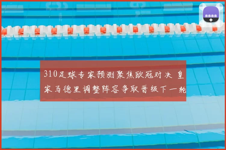 310足球专家预测聚焦欧冠对决 皇家马德里调整阵容争取晋级下一轮