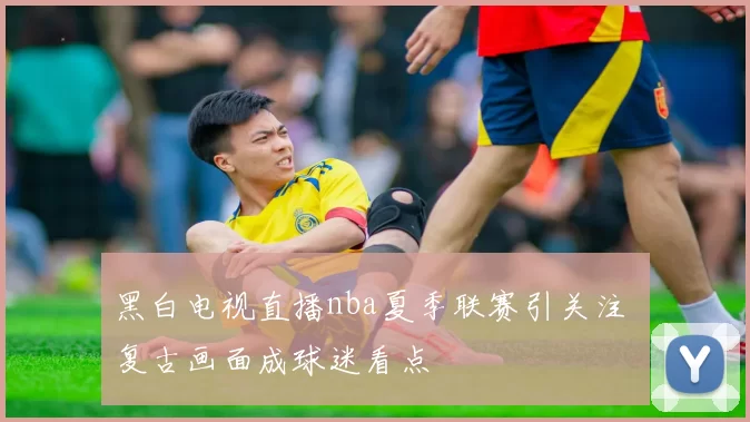 黑白电视直播nba夏季联赛引关注 复古画面成球迷看点