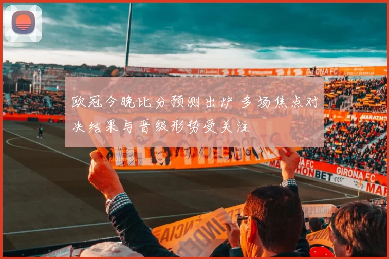 欧冠今晚比分预测出炉 多场焦点对决结果与晋级形势受关注