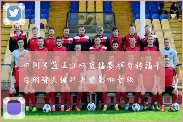中国男篮亚洲杯直播赛程与转播平台明确关键对决将影响晋级