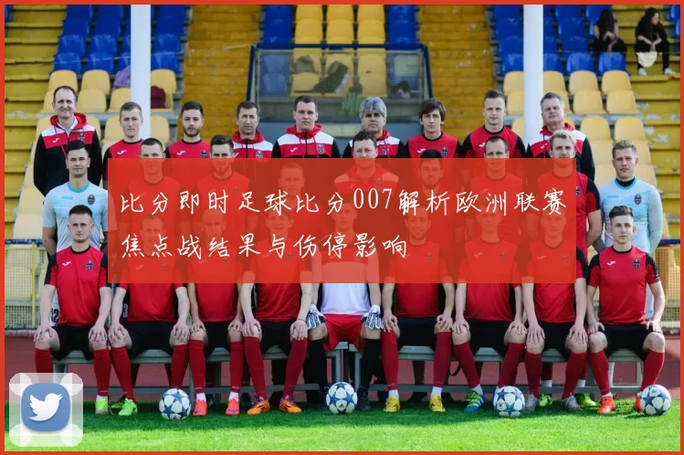 比分即时足球比分007解析欧洲联赛焦点战结果与伤停影响