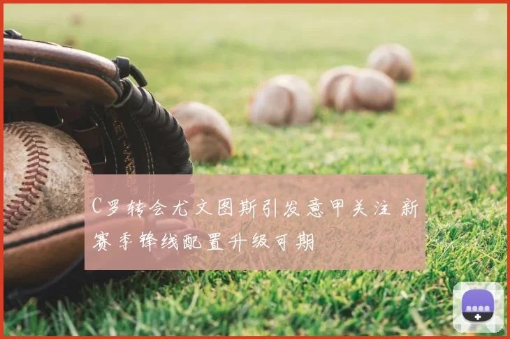 C罗转会尤文图斯引发意甲关注 新赛季锋线配置升级可期