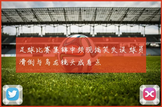 足球比赛集锦中频现搞笑失误 球员滑倒与乌龙镜头成看点