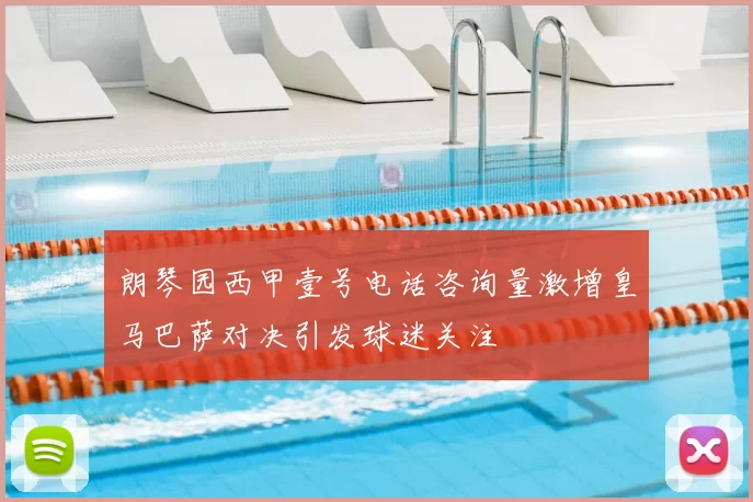 朗琴园西甲壹号电话咨询量激增皇马巴萨对决引发球迷关注