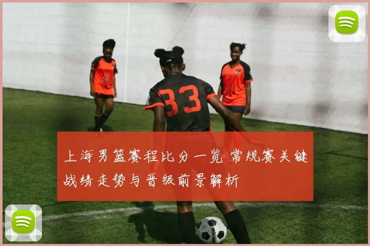 上海男篮赛程比分一览 常规赛关键战绩走势与晋级前景解析