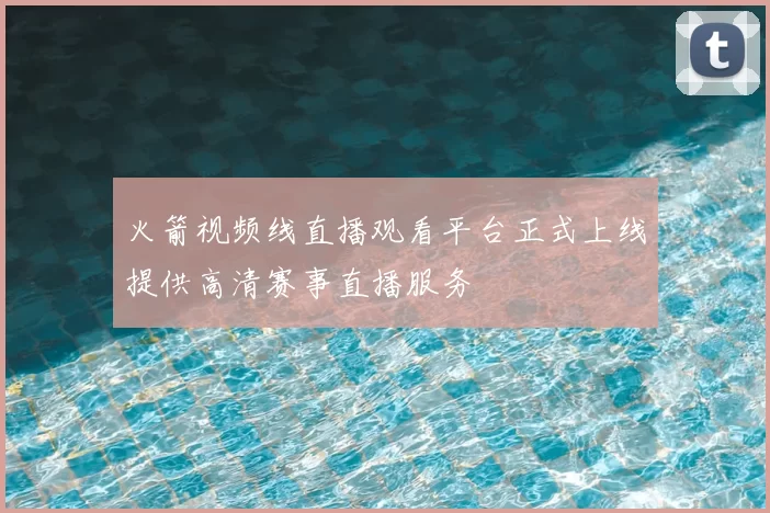 火箭视频线直播观看平台正式上线提供高清赛事直播服务