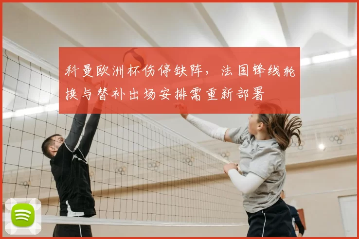 科曼欧洲杯伤停缺阵,法国锋线轮换与替补出场安排需重新部署