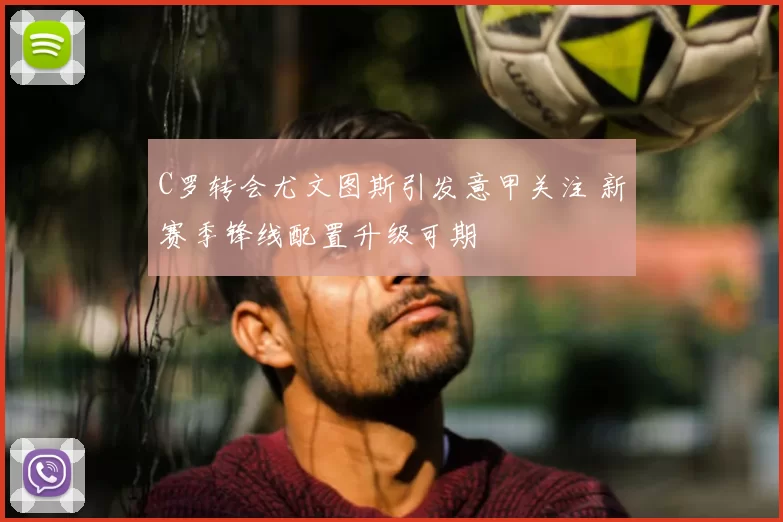 C罗转会尤文图斯引发意甲关注 新赛季锋线配置升级可期