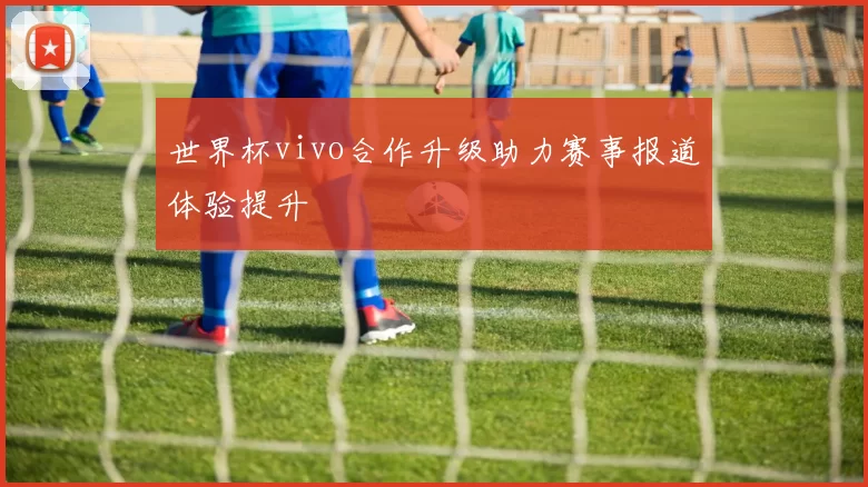 世界杯vivo合作升级助力赛事报道体验提升