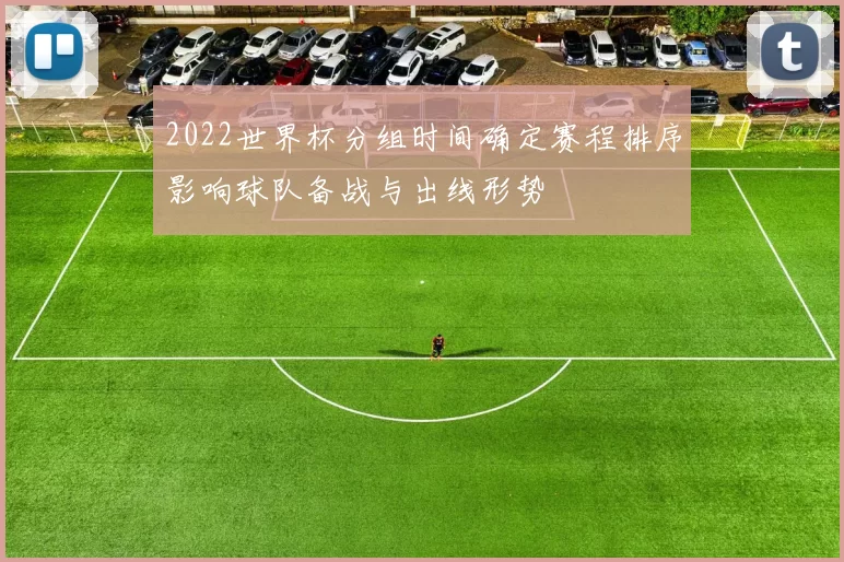 2022世界杯分组时间确定赛程排序影响球队备战与出线形势