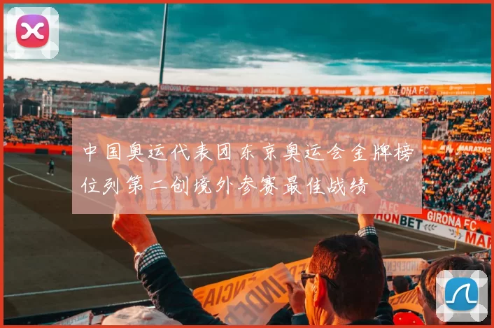 中国奥运代表团东京奥运会金牌榜位列第二创境外参赛最佳战绩