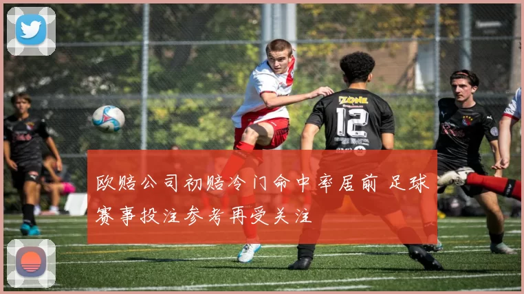 欧赔公司初赔冷门命中率居前 足球赛事投注参考再受关注