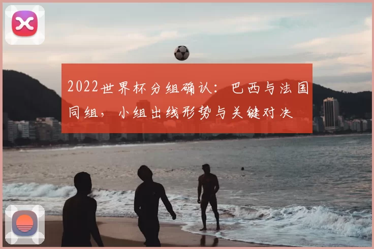 2022世界杯分组确认：巴西与法国同组，小组出线形势与关键对决