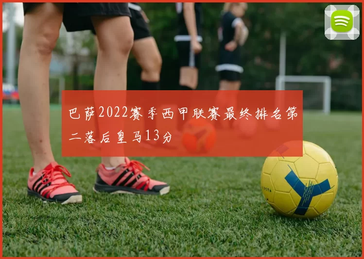 巴萨2022赛季西甲联赛最终排名第二落后皇马13分