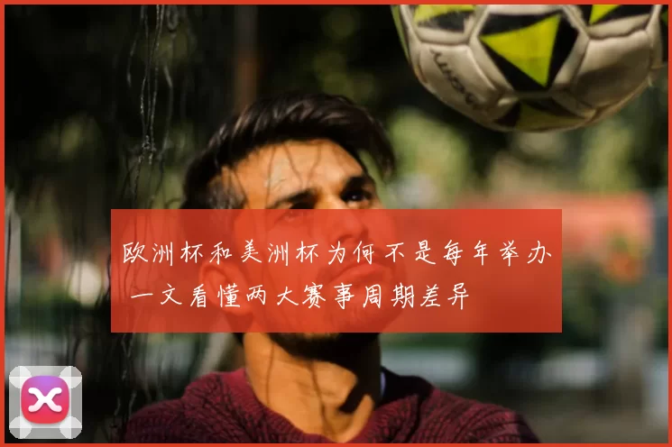 欧洲杯和美洲杯为何不是每年举办 一文看懂两大赛事周期差异