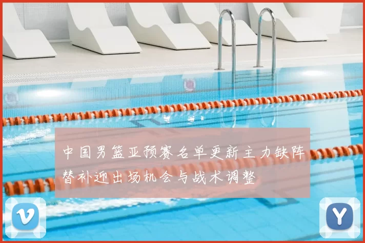 中国男篮亚预赛名单更新主力缺阵替补迎出场机会与战术调整