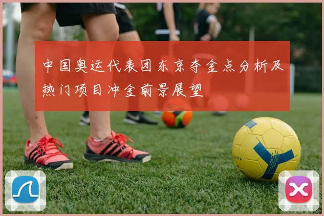 中国奥运代表团东京夺金点分析及热门项目冲金前景展望
