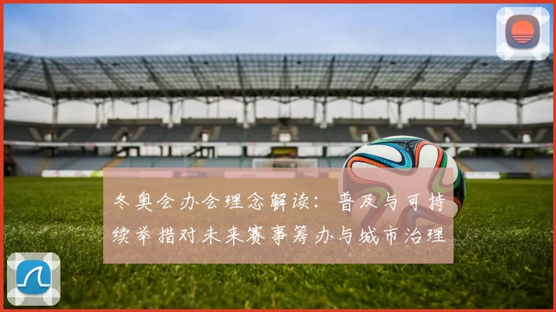 冬奥会办会理念解读：普及与可持续举措对未来赛事筹办与城市治理影响