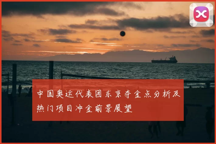 中国奥运代表团东京夺金点分析及热门项目冲金前景展望