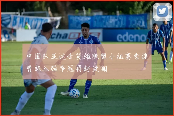 中国队亚运会英雄联盟小组赛告捷晋级八强争冠再起波澜