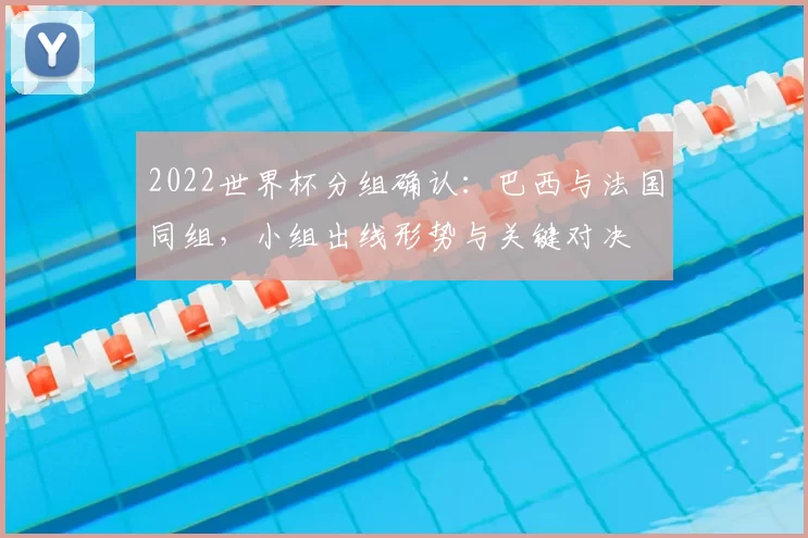 2022世界杯分组确认：巴西与法国同组，小组出线形势与关键对决