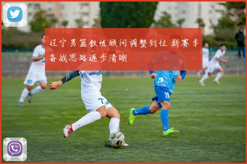 辽宁男篮教练顾问调整到位 新赛季备战思路逐步清晰