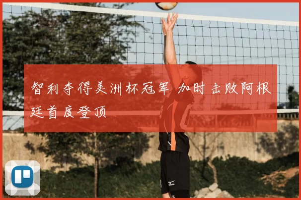 智利夺得美洲杯冠军 加时击败阿根廷首度登顶