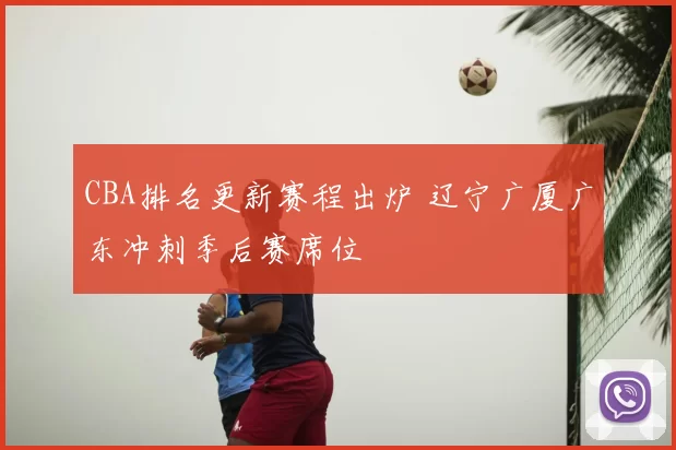 CBA排名更新赛程出炉 辽宁广厦广东冲刺季后赛席位