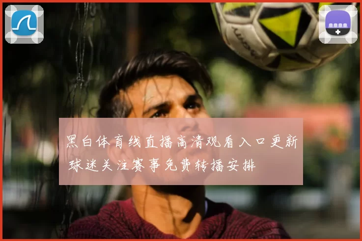 黑白体育线直播高清观看入口更新 球迷关注赛事免费转播安排