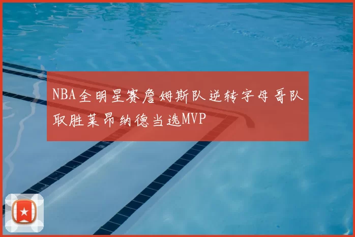 NBA全明星赛詹姆斯队逆转字母哥队取胜莱昂纳德当选MVP