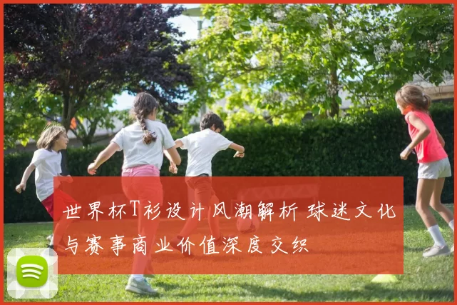 世界杯T衫设计风潮解析 球迷文化与赛事商业价值深度交织