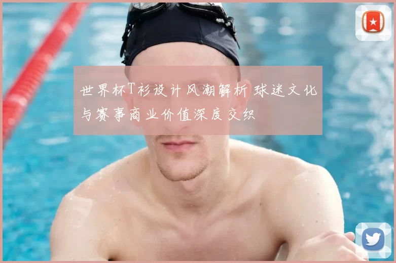 世界杯T衫设计风潮解析 球迷文化与赛事商业价值深度交织