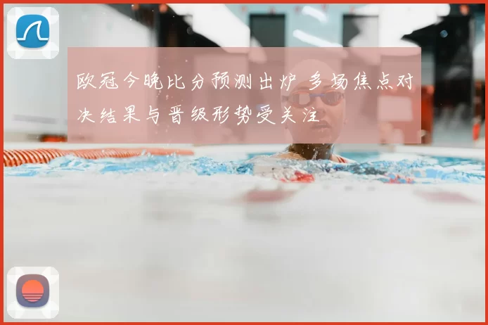 欧冠今晚比分预测出炉 多场焦点对决结果与晋级形势受关注