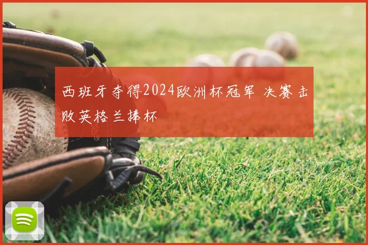 西班牙夺得2024欧洲杯冠军 决赛击败英格兰捧杯