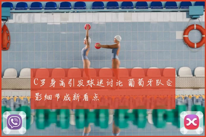 C罗身高引发球迷讨论 葡萄牙队合影细节成新看点