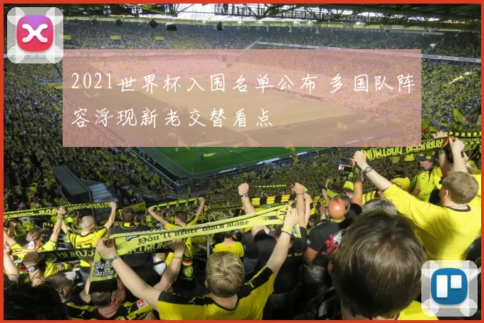 2021世界杯入围名单公布 多国队阵容浮现新老交替看点