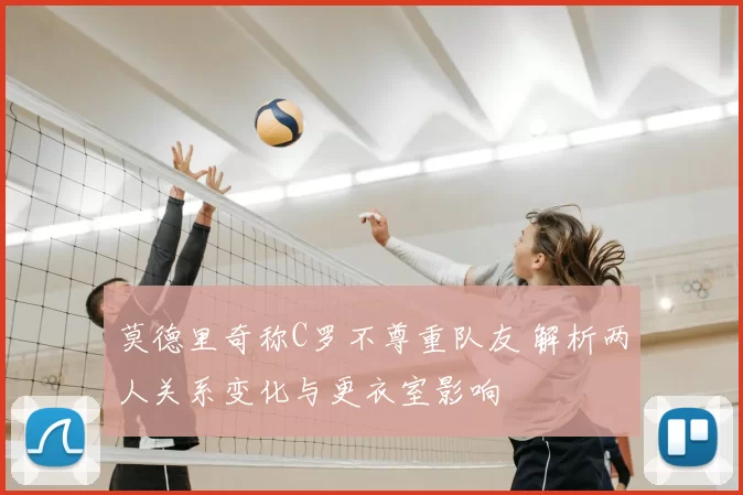 莫德里奇称C罗不尊重队友 解析两人关系变化与更衣室影响