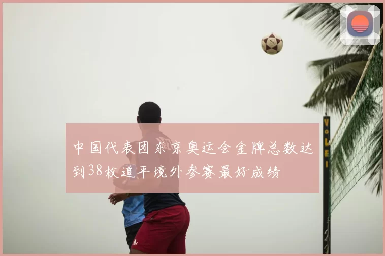 中国代表团东京奥运会金牌总数达到38枚追平境外参赛最好成绩