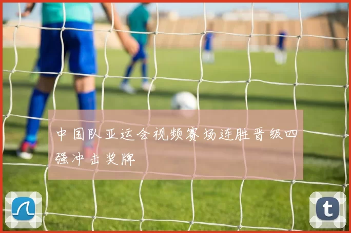 中国队亚运会视频赛场连胜晋级四强冲击奖牌
