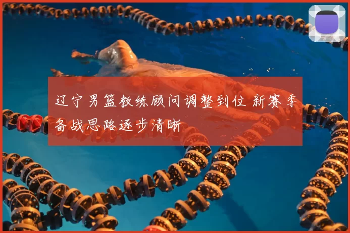 辽宁男篮教练顾问调整到位 新赛季备战思路逐步清晰